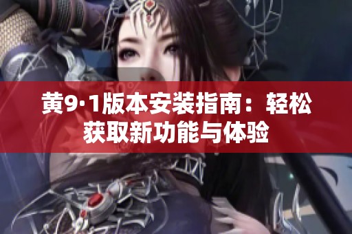 黄9·1版本安装指南：轻松获取新功能与体验