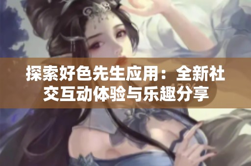 探索好色先生应用：全新社交互动体验与乐趣分享