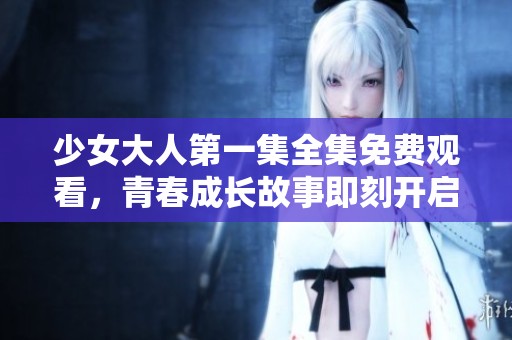 少女大人第一集全集免费观看，青春成长故事即刻开启
