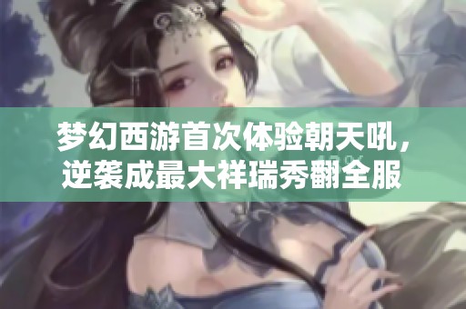 梦幻西游首次体验朝天吼，逆袭成最大祥瑞秀翻全服