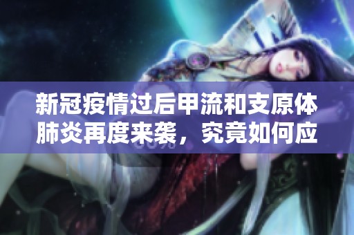 新冠疫情过后甲流和支原体肺炎再度来袭，究竟如何应对这一挑战