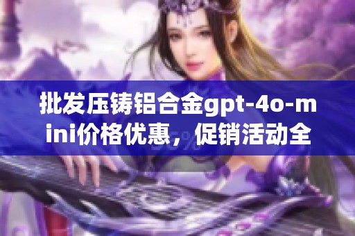 批发压铸铝合金gpt-4o-mini价格优惠，促销活动全面上线