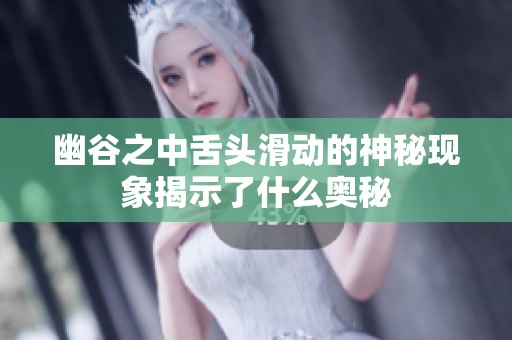 幽谷之中舌头滑动的神秘现象揭示了什么奥秘
