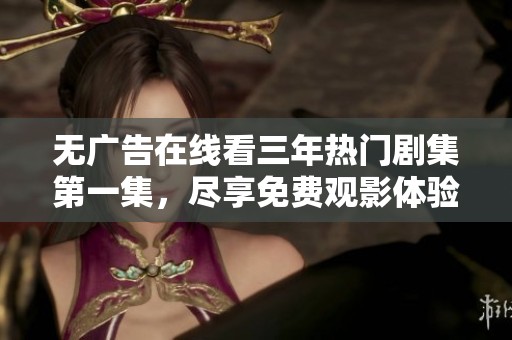 无广告在线看三年热门剧集第一集，尽享免费观影体验