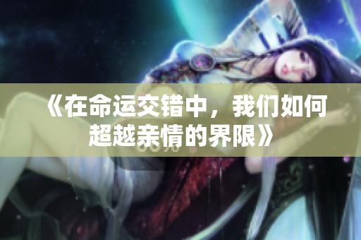 《在命运交错中，我们如何超越亲情的界限》