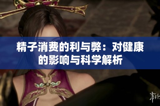精子消费的利与弊：对健康的影响与科学解析
