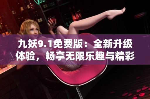 九妖9.1免费版：全新升级体验，畅享无限乐趣与精彩内容