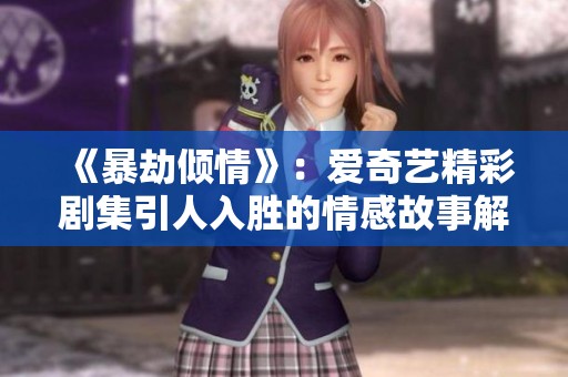 《暴劫倾情》：爱奇艺精彩剧集引人入胜的情感故事解析