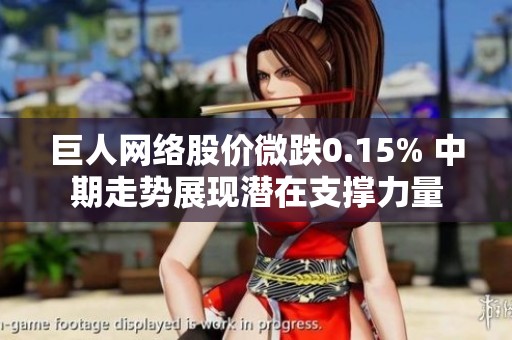 巨人网络股价微跌0.15% 中期走势展现潜在支撑力量