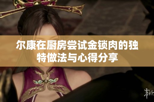 尔康在厨房尝试金锁肉的独特做法与心得分享