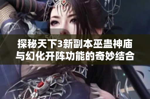 探秘天下3新副本巫蛊神庙与幻化开阵功能的奇妙结合