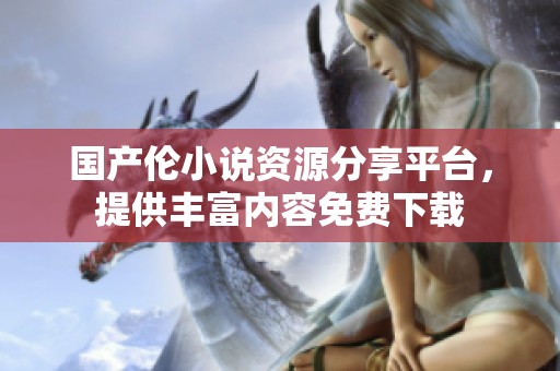 国产伦小说资源分享平台，提供丰富内容免费下载