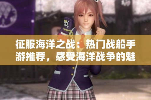 征服海洋之战：热门战船手游推荐，感受海洋战争的魅力