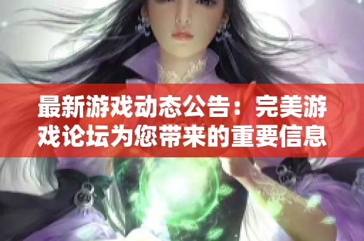 最新游戏动态公告：完美游戏论坛为您带来的重要信息分享