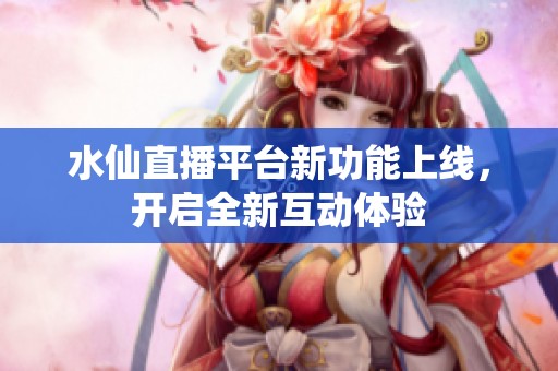 水仙直播平台新功能上线，开启全新互动体验