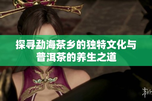 探寻勐海茶乡的独特文化与普洱茶的养生之道