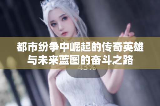 都市纷争中崛起的传奇英雄与未来蓝图的奋斗之路