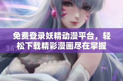 免费登录妖精动漫平台，轻松下载精彩漫画尽在掌握