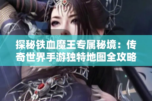 探秘铁血魔王专属秘境：传奇世界手游独特地图全攻略分享