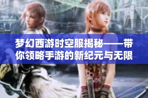 梦幻西游时空服揭秘——带你领略手游的新纪元与无限可能