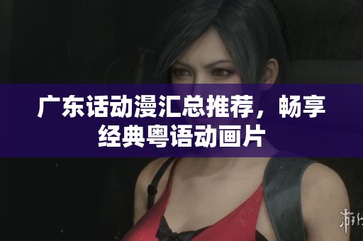 广东话动漫汇总推荐，畅享经典粤语动画片