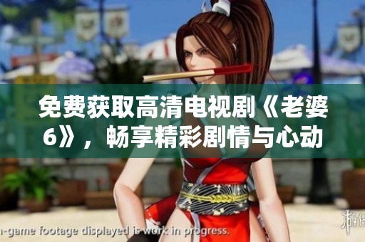 免费获取高清电视剧《老婆6》，畅享精彩剧情与心动瞬间