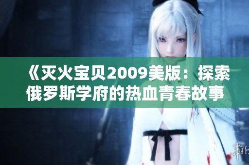 《灭火宝贝2009美版：探索俄罗斯学府的热血青春故事》