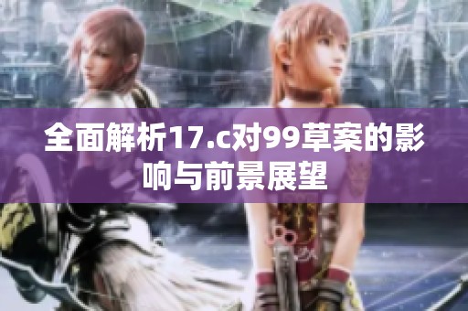 全面解析17.c对99草案的影响与前景展望