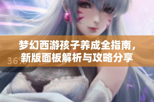 梦幻西游孩子养成全指南，新版面板解析与攻略分享