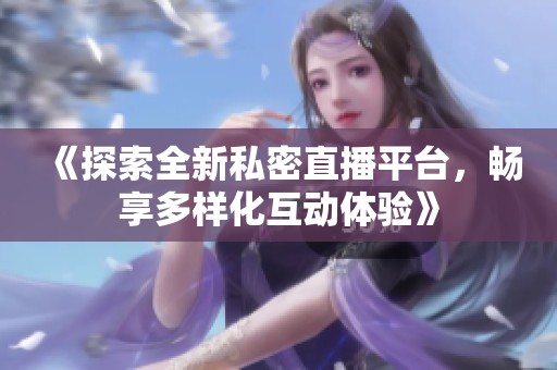 《探索全新私密直播平台，畅享多样化互动体验》