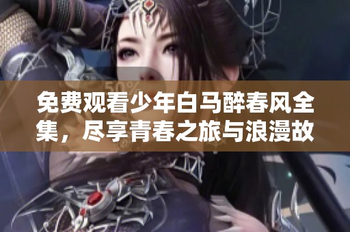 免费观看少年白马醉春风全集，尽享青春之旅与浪漫故事