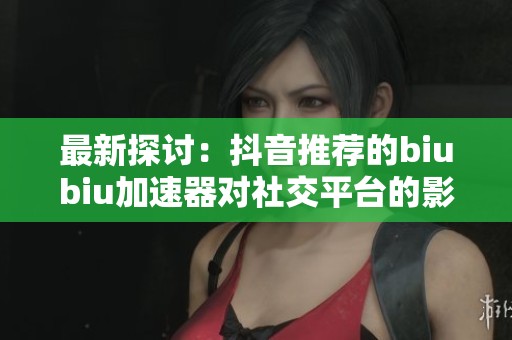 最新探讨：抖音推荐的biubiu加速器对社交平台的影响分析