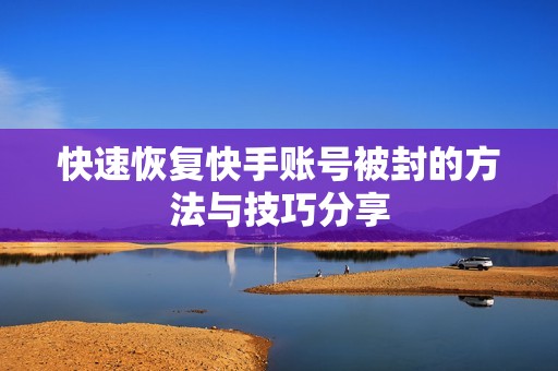 快速恢复快手账号被封的方法与技巧分享