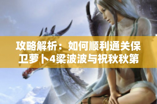 攻略解析：如何顺利通关保卫萝卜4梁波波与祝秋秋第14关