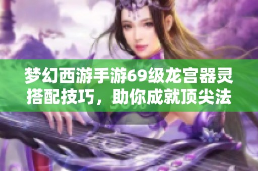 梦幻西游手游69级龙宫器灵搭配技巧，助你成就顶尖法系输出