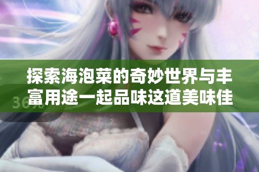 探索海泡菜的奇妙世界与丰富用途一起品味这道美味佳肴