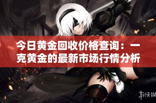 今日黄金回收价格查询：一克黄金的最新市场行情分析