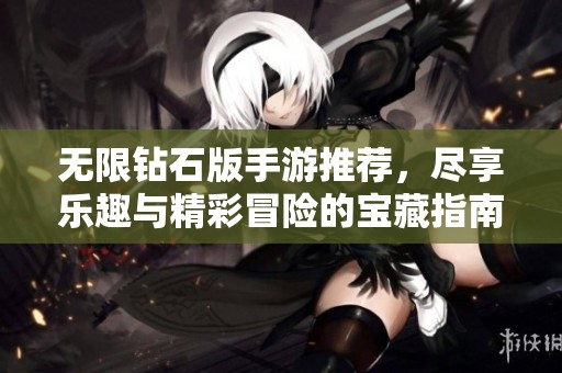 无限钻石版手游推荐，尽享乐趣与精彩冒险的宝藏指南