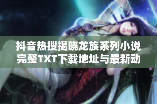 抖音热搜揭晓龙族系列小说完整TXT下载地址与最新动态