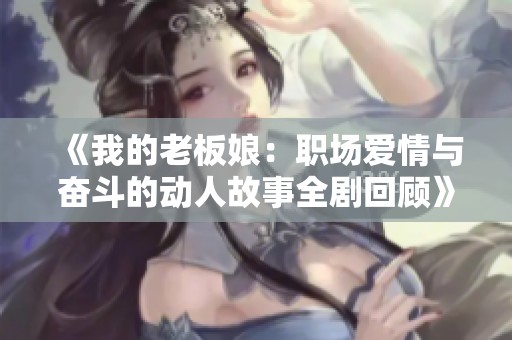 《我的老板娘：职场爱情与奋斗的动人故事全剧回顾》