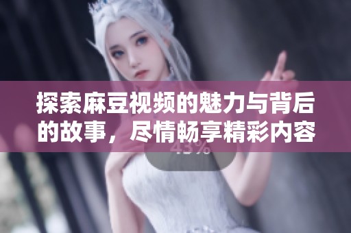 探索麻豆视频的魅力与背后的故事，尽情畅享精彩内容