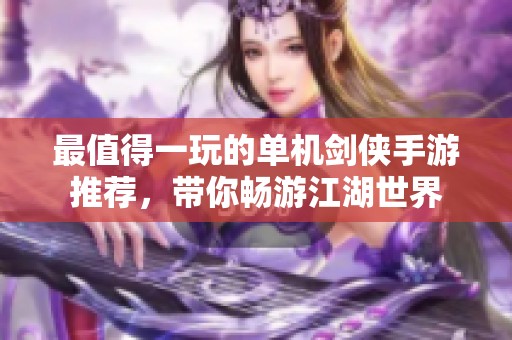 最值得一玩的单机剑侠手游推荐，带你畅游江湖世界