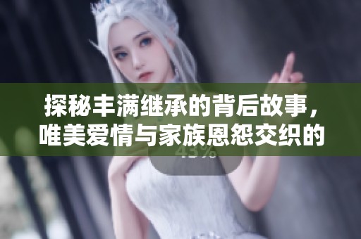 探秘丰满继承的背后故事，唯美爱情与家族恩怨交织的影片解析