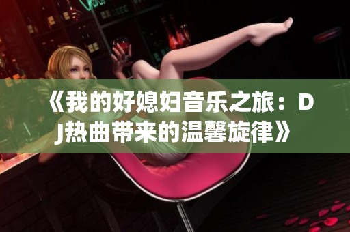 《我的好媳妇音乐之旅：DJ热曲带来的温馨旋律》