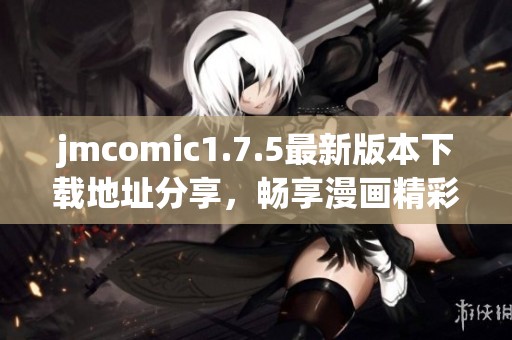 jmcomic1.7.5最新版本下载地址分享，畅享漫画精彩！