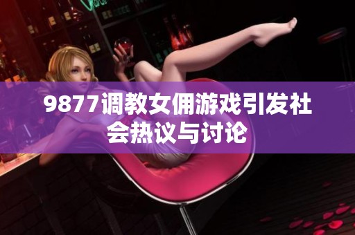 9877调教女佣游戏引发社会热议与讨论