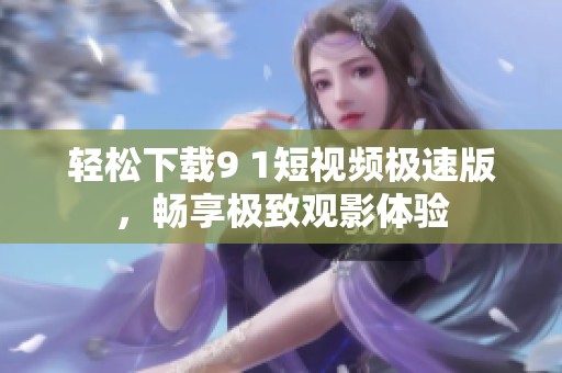 轻松下载9 1短视频极速版，畅享极致观影体验