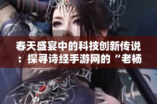 春天盛宴中的科技创新传说：探寻诗经手游网的“老杨”故事