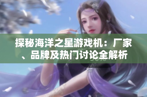 探秘海洋之星游戏机：厂家、品牌及热门讨论全解析