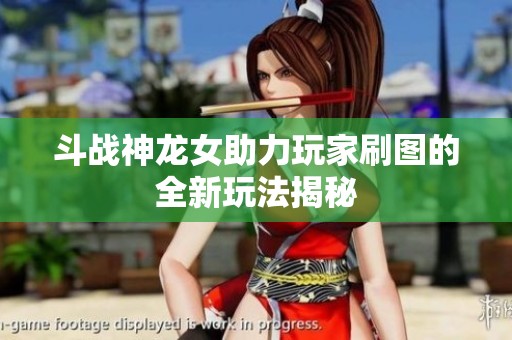 斗战神龙女助力玩家刷图的全新玩法揭秘